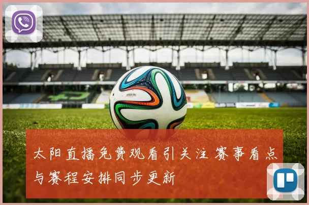 太阳直播免费观看引关注 赛事看点与赛程安排同步更新