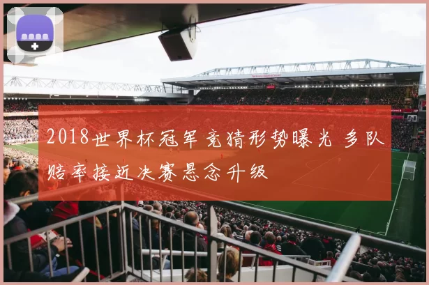 2018世界杯冠军竞猜形势曝光 多队赔率接近决赛悬念升级
