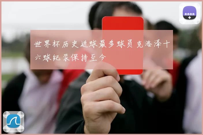 世界杯历史进球最多球员克洛泽十六球纪录保持至今