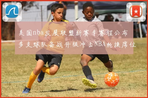 美国nba发展联盟新赛季赛程公布 多支球队备战升级冲击NBA轮换席位