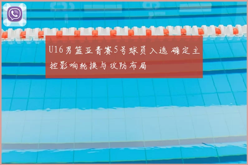 U16男篮亚青赛5号球员入选 确定主控影响轮换与攻防布局