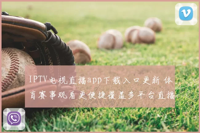 IPTV电视直播app下载入口更新 体育赛事观看更便捷覆盖多平台直播