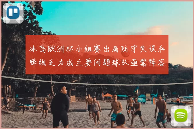 冰岛欧洲杯小组赛出局防守失误和锋线乏力成主要问题球队亟需阵容调整