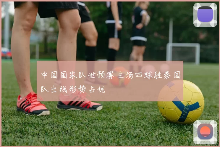 中国国家队世预赛主场四球胜泰国队出线形势占优