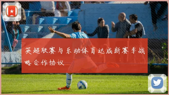 英超联赛与乐动体育达成新赛季战略合作协议