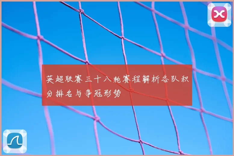 英超联赛三十八轮赛程解析各队积分排名与争冠形势