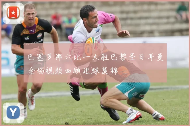 巴塞罗那六比一大胜巴黎圣日耳曼全场视频回顾进球集锦