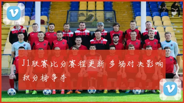 J1联赛比分赛程更新 多场对决影响积分榜争夺