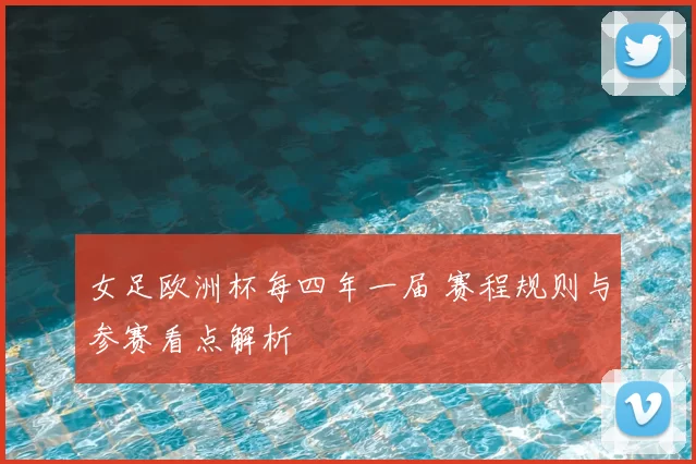 女足欧洲杯每四年一届 赛程规则与参赛看点解析