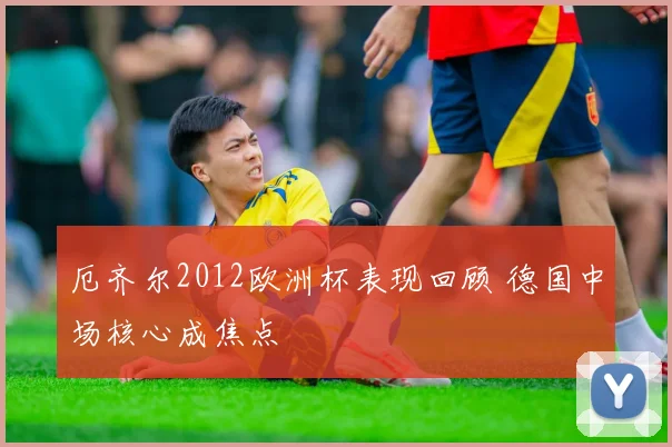 厄齐尔2012欧洲杯表现回顾 德国中场核心成焦点