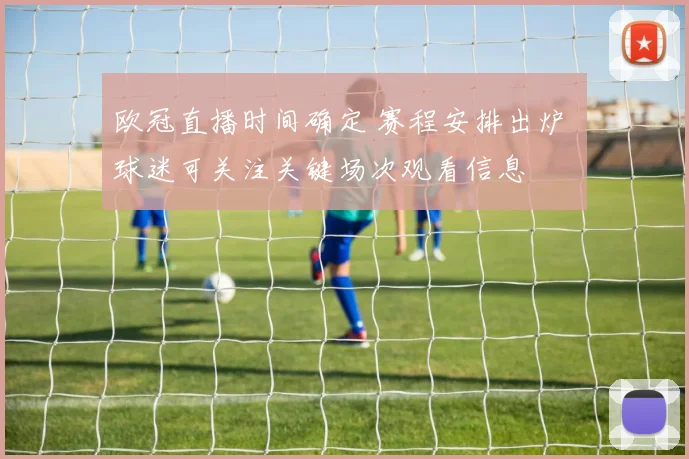 欧冠直播时间确定 赛程安排出炉 球迷可关注关键场次观看信息