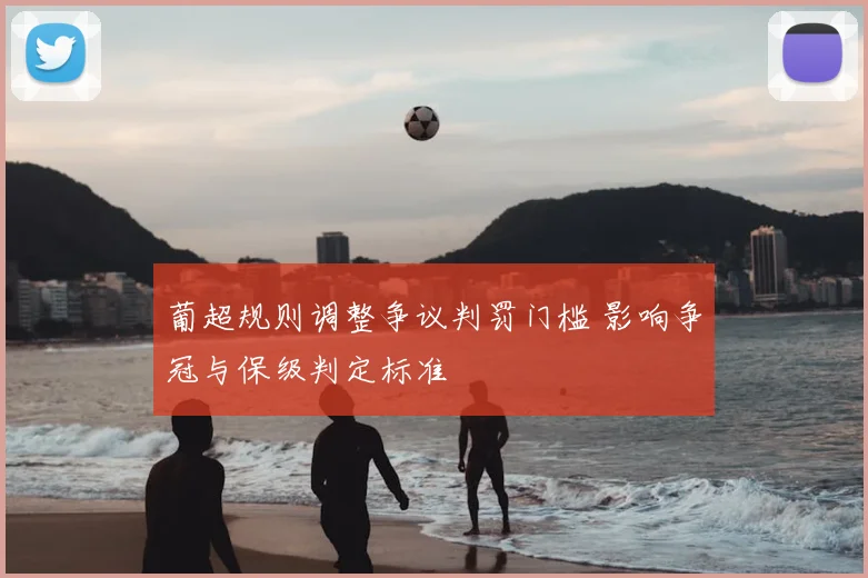 葡超规则调整争议判罚门槛 影响争冠与保级判定标准