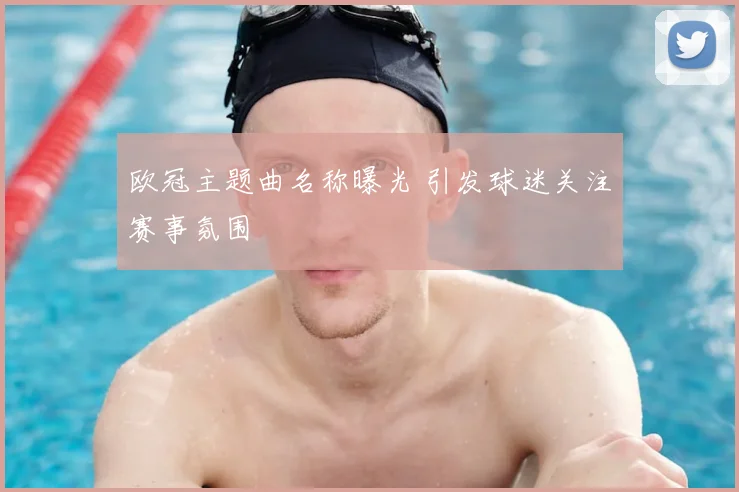 欧冠主题曲名称曝光 引发球迷关注赛事氛围