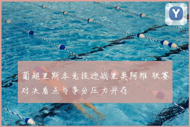 葡超里斯本竞技迎战里奥阿维 联赛对决看点与争分压力并存