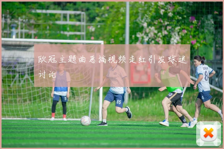 欧冠主题曲恶搞视频走红引发球迷讨论