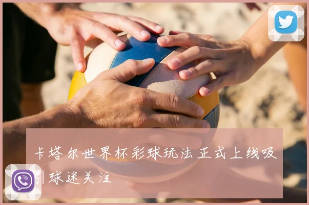卡塔尔世界杯彩球玩法正式上线吸引球迷关注