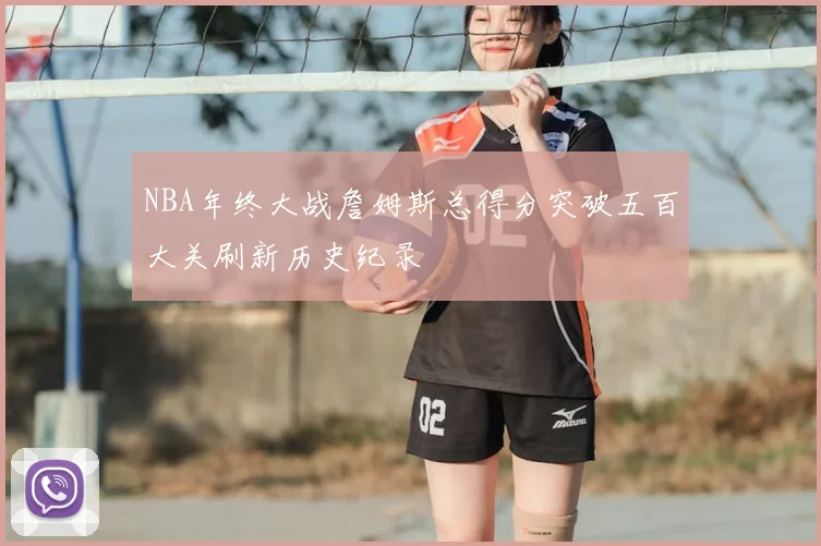 NBA年终大战詹姆斯总得分突破五百大关刷新历史纪录