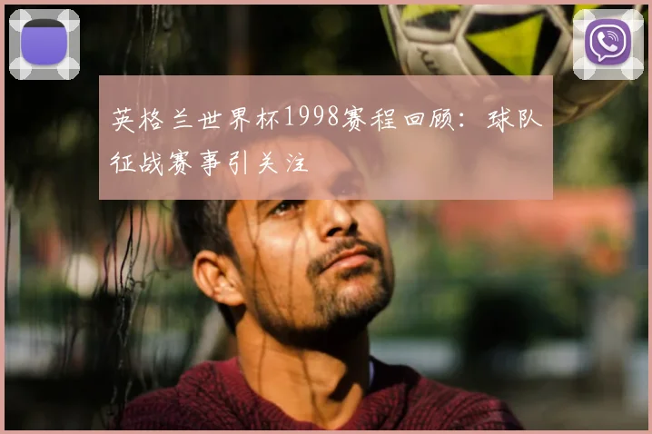 英格兰世界杯1998赛程回顾:球队征战赛事引关注