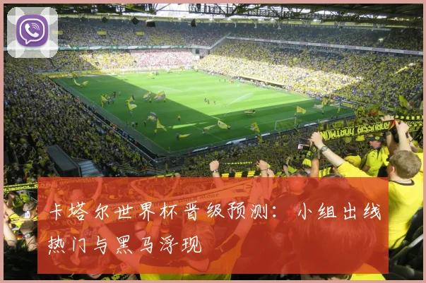 卡塔尔世界杯晋级预测:小组出线热门与黑马浮现