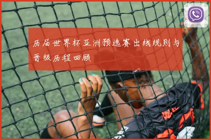 历届世界杯亚洲预选赛出线规则与晋级历程回顾