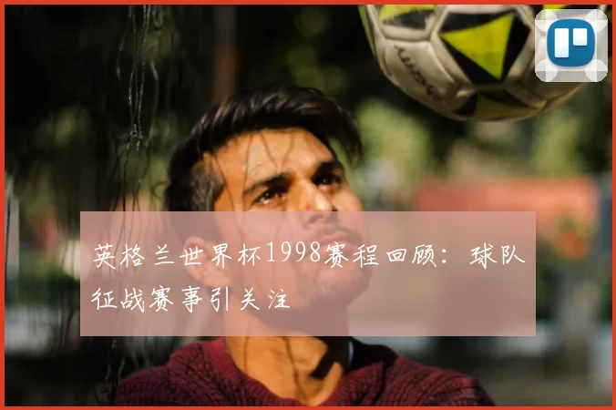 英格兰世界杯1998赛程回顾:球队征战赛事引关注