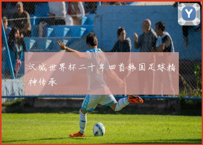 汉城世界杯二十年回首韩国足球精神传承
