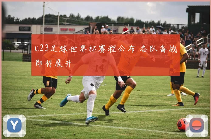 u23足球世界杯赛程公布 各队备战即将展开